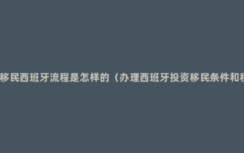投资移民西班牙流程是怎样的（办理西班牙投资移民条件和程序）