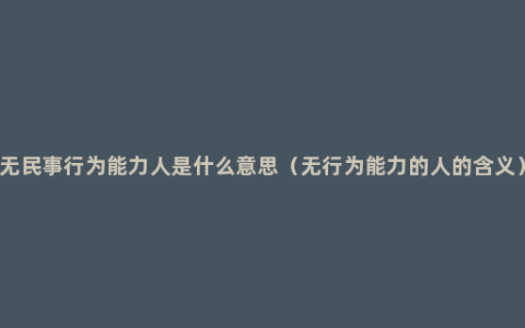 无民事行为能力人是什么意思（无行为能力的人的含义）