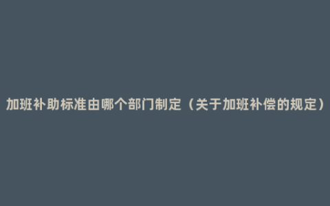 加班补助标准由哪个部门制定（关于加班补偿的规定）