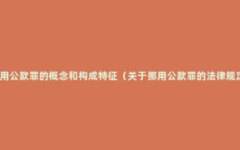 挪用公款罪的概念和构成特征（关于挪用公款罪的法律规定）