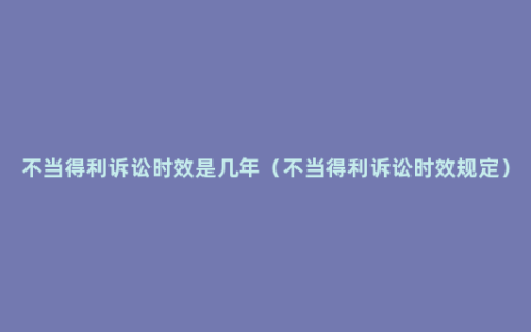 不当得利诉讼时效是几年（不当得利诉讼时效规定）