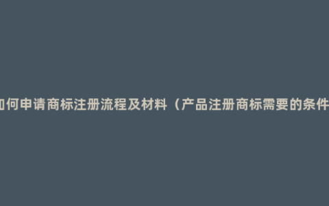 如何申请商标注册流程及材料（产品注册商标需要的条件）