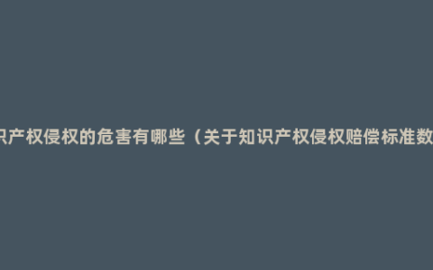 知识产权侵权的危害有哪些（关于知识产权侵权赔偿标准数额）