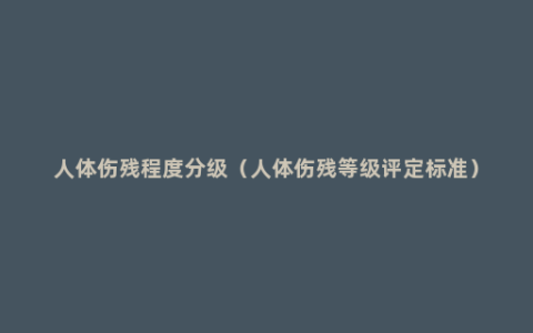 人体伤残程度分级（人体伤残等级评定标准）