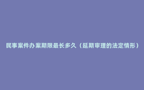 民事案件办案期限最长多久（延期审理的法定情形）