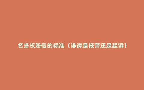 名誉权赔偿的标准（诽谤是报警还是起诉）
