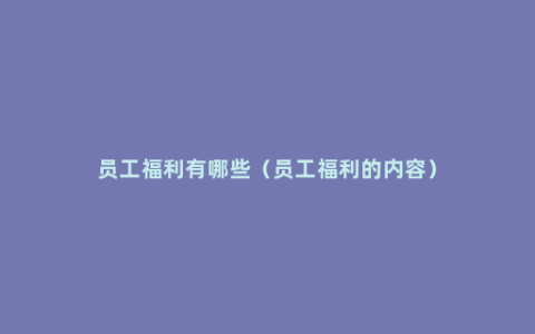 员工福利有哪些（员工福利的内容）