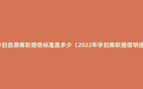 孕妇自愿离职赔偿标准是多少（2022年孕妇离职赔偿明细）