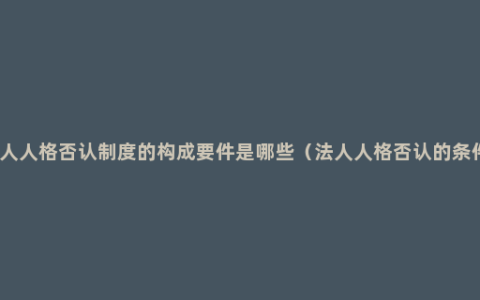 法人人格否认制度的构成要件是哪些（法人人格否认的条件）