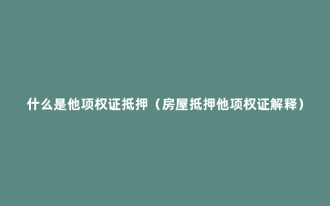 什么是他项权证抵押（房屋抵押他项权证解释）