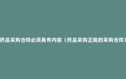 药品采购合同必须具有内容（药品采购正规的采购合同）