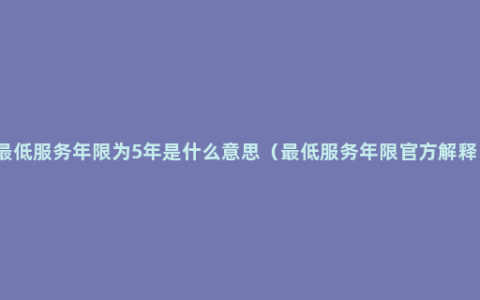 最低服务年限为5年是什么意思（最低服务年限官方解释）