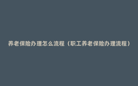 养老保险办理怎么流程（职工养老保险办理流程）
