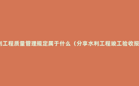 水利工程质量管理规定属于什么（分享水利工程竣工验收报告）