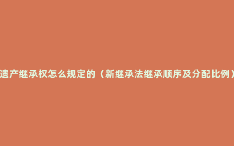遗产继承权怎么规定的（新继承法继承顺序及分配比例）