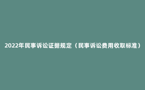 2022年民事诉讼证据规定（民事诉讼费用收取标准）