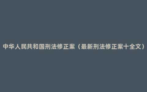 中华人民共和国刑法修正案（最新刑法修正案十全文）