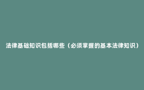 法律基础知识包括哪些（必须掌握的基本法律知识）