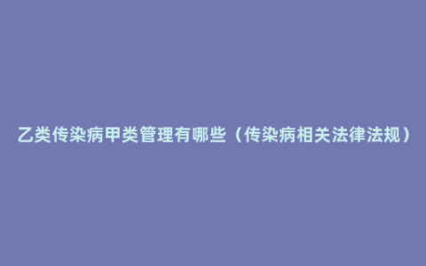 乙类传染病甲类管理有哪些（传染病相关法律法规）