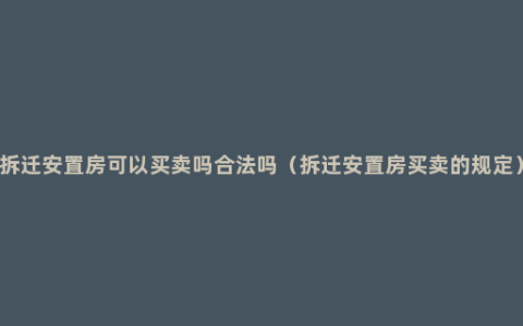 拆迁安置房可以买卖吗合法吗（拆迁安置房买卖的规定）