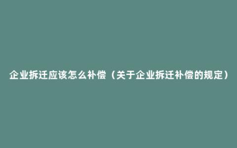 企业拆迁应该怎么补偿（关于企业拆迁补偿的规定）