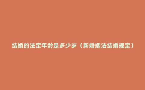 结婚的法定年龄是多少岁（新婚姻法结婚规定）