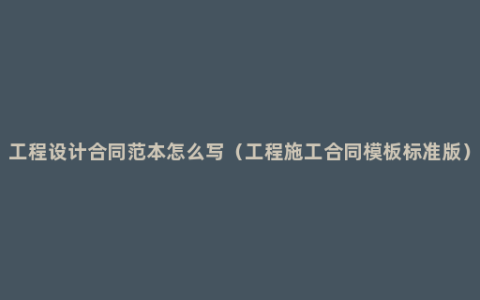 工程设计合同范本怎么写（工程施工合同模板标准版）