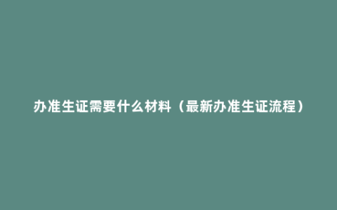 办准生证需要什么材料（最新办准生证流程）