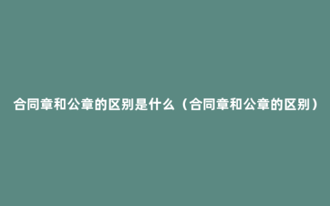 合同章和公章的区别是什么（合同章和公章的区别）