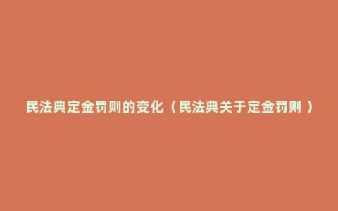 民法典定金罚则的变化（民法典关于定金罚则 ）