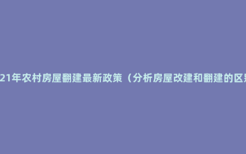 2021年农村房屋翻建最新政策（分析房屋改建和翻建的区别）
