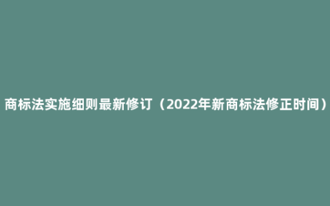商标法实施细则最新修订（2022年新商标法修正时间）