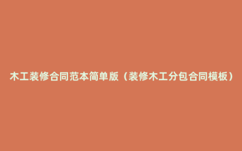 木工装修合同范本简单版（装修木工分包合同模板）