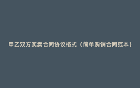 甲乙双方买卖合同协议格式（简单购销合同范本）