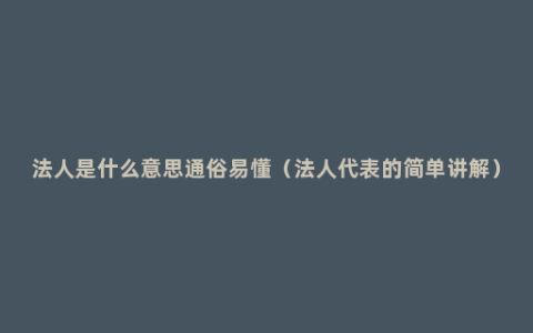 法人是什么意思通俗易懂（法人代表的简单讲解）