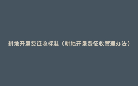 耕地开垦费征收标准（耕地开垦费征收管理办法）