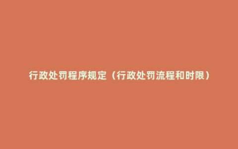 行政处罚程序规定（行政处罚流程和时限）
