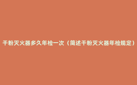 干粉灭火器多久年检一次（简述干粉灭火器年检规定）