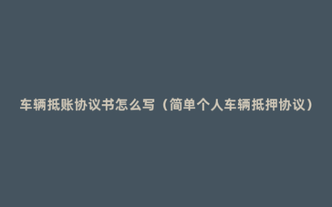 车辆抵账协议书怎么写（简单个人车辆抵押协议）