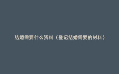结婚需要什么资料（登记结婚需要的材料）