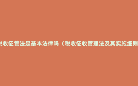 税收征管法是基本法律吗（税收征收管理法及其实施细则）