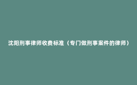 沈阳刑事律师收费标准（专门做刑事案件的律师）