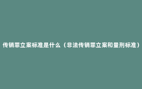 传销罪立案标准是什么（非法传销罪立案和量刑标准）