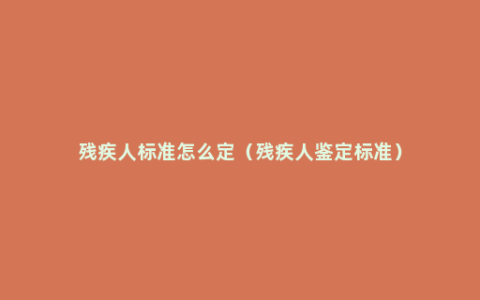残疾人标准怎么定（残疾人鉴定标准）