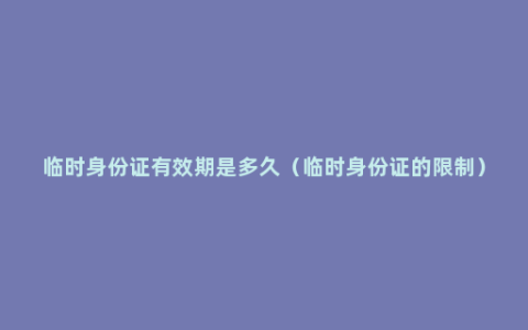 临时身份证有效期是多久（临时身份证的限制）