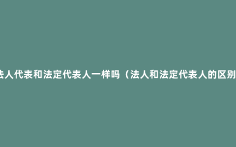 法人代表和法定代表人一样吗（法人和法定代表人的区别）
