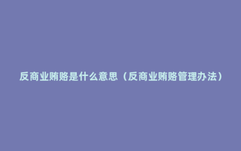 反商业贿赂是什么意思（反商业贿赂管理办法）
