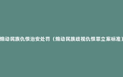 煽动民族仇恨治安处罚（煽动民族歧视仇恨罪立案标准）