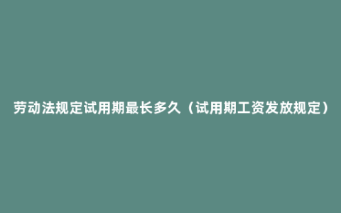 劳动法规定试用期最长多久（试用期工资发放规定）