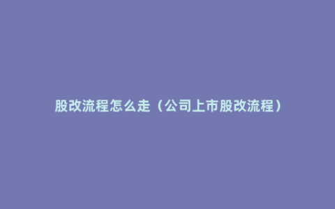 股改流程怎么走（公司上市股改流程）